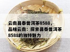 云南昌泰普洱茶8588，品味云南：探索昌泰普洱茶8588的独特魅力