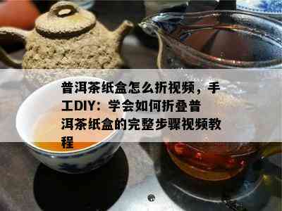 普洱茶纸盒怎么折视频，手工DIY：学会如何折叠普洱茶纸盒的完整步骤视频教程