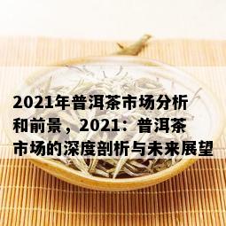 2021年普洱茶市场分析和前景，2021：普洱茶市场的深度剖析与未来展望