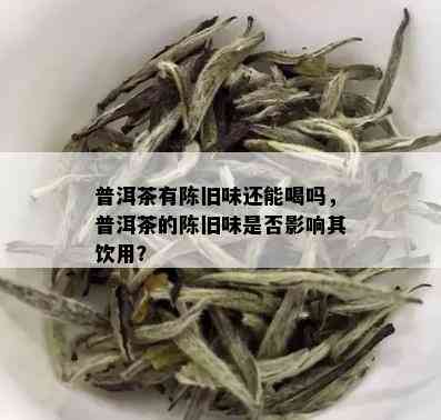 普洱茶有陈旧味还能喝吗，普洱茶的陈旧味是否影响其饮用？