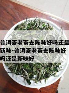 普洱茶老茶去陈味好吗还是新味-普洱茶老茶去陈味好吗还是新味好