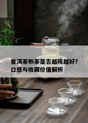 普洱茶熟茶是否越陈越好？口感与收藏价值解析