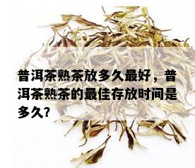 普洱茶熟茶放多久更好，普洱茶熟茶的更佳存放时间是多久？