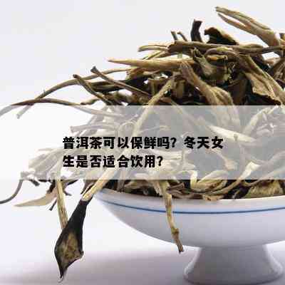 普洱茶可以保鲜吗？冬天女生是否适合饮用？