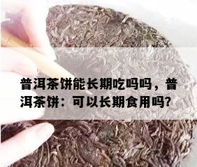 普洱茶饼能长期吃吗吗，普洱茶饼：可以长期食用吗？