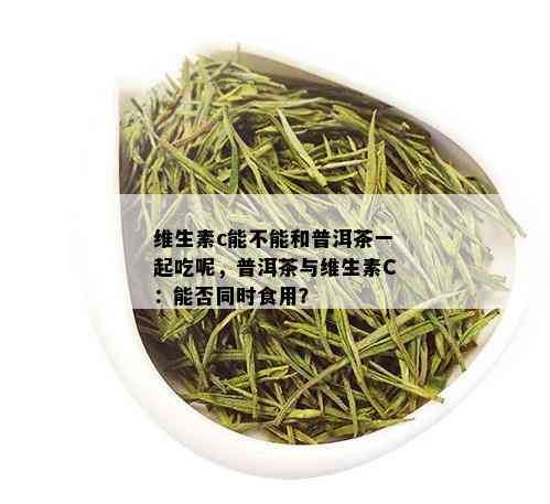 维生素c能不能和普洱茶一起吃呢，普洱茶与维生素C：能否同时食用？