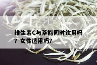 维生素C与茶能同时饮用吗？女性适用吗？