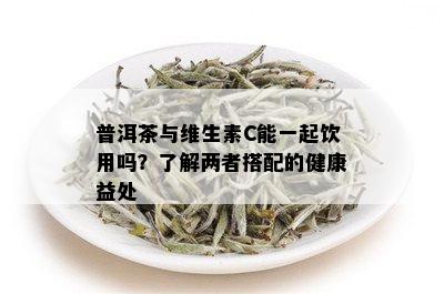 普洱茶与维生素C能一起饮用吗？了解两者搭配的健康益处