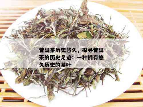 普洱茶历史悠久，探寻普洱茶的历史足迹：一种拥有悠久历史的茶叶