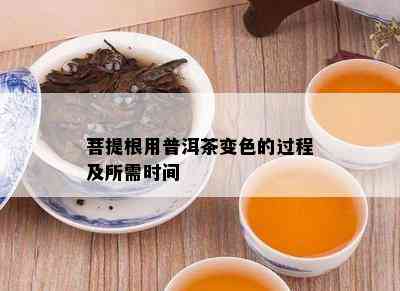 菩提根用普洱茶变色的过程及所需时间