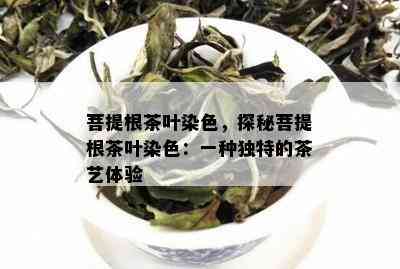 菩提根茶叶染色，探秘菩提根茶叶染色：一种独特的茶艺体验