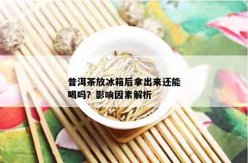 普洱茶放冰箱后拿出来还能喝吗？影响因素解析