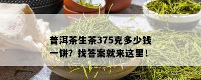 普洱茶生茶375克多少钱一饼？找答案就来这里！