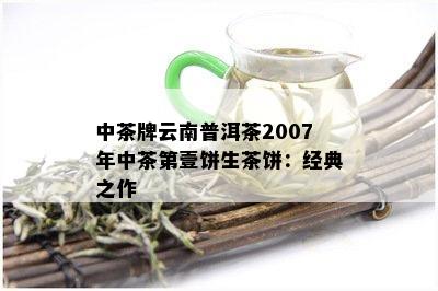 中茶牌云南普洱茶2007年中茶第壹饼生茶饼：经典之作