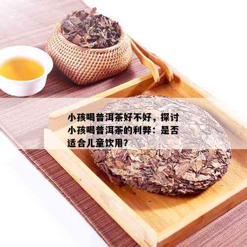 小孩喝普洱茶好不好，探讨小孩喝普洱茶的利弊：是否适合儿童饮用？