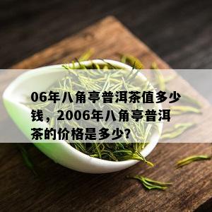 06年八角亭普洱茶值多少钱，2006年八角亭普洱茶的价格是多少？