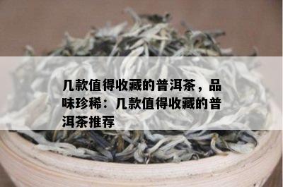 几款值得收藏的普洱茶，品味珍稀：几款值得收藏的普洱茶推荐