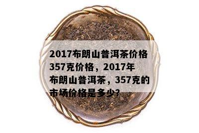 2017布朗山普洱茶价格357克价格，2017年布朗山普洱茶，357克的市场价格是多少？