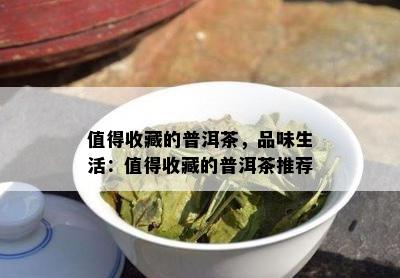 值得收藏的普洱茶，品味生活：值得收藏的普洱茶推荐