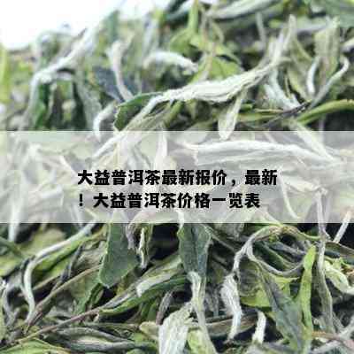 大益普洱茶最新报价，最新！大益普洱茶价格一览表