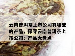 云南普洱茶上市公司有哪些的产品，探寻云南普洱茶上市公司：产品大盘点