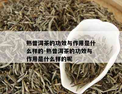 熟普洱茶的功效与作用是什么样的-熟普洱茶的功效与作用是什么样的呢