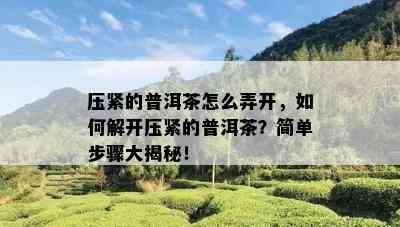 压紧的普洱茶怎么弄开，如何解开压紧的普洱茶？简单步骤大揭秘！