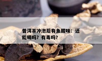 普洱茶冲泡后有鱼腥味：还能喝吗？有吗？