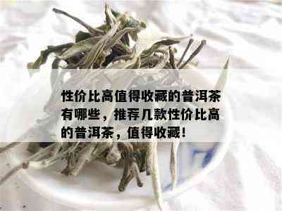 性价比高值得收藏的普洱茶有哪些，推荐几款性价比高的普洱茶，值得收藏！