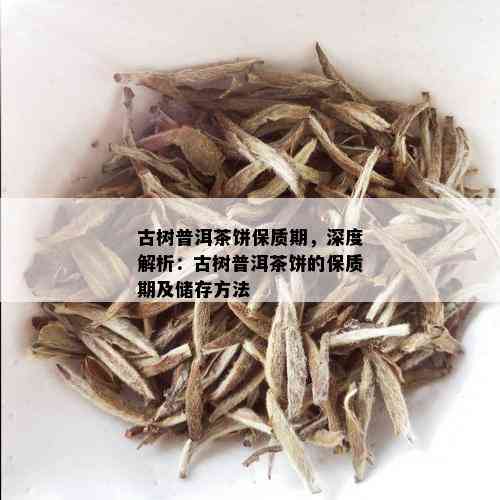 古树普洱茶饼保质期，深度解析：古树普洱茶饼的保质期及储存方法