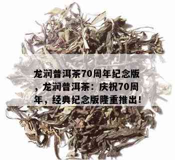 龙润普洱茶70周年纪念版，龙润普洱茶：庆祝70周年，经典纪念版隆重推出！