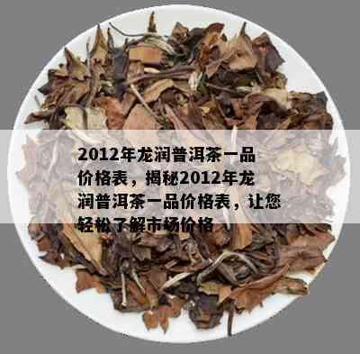 2012年龙润普洱茶一品价格表，揭秘2012年龙润普洱茶一品价格表，让您轻松了解市场价格