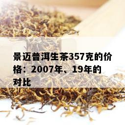 景迈普洱生茶357克的价格：2007年、19年的对比