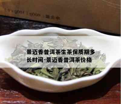 景迈香普洱茶生茶保质期多长时间-景迈香普洱茶价格