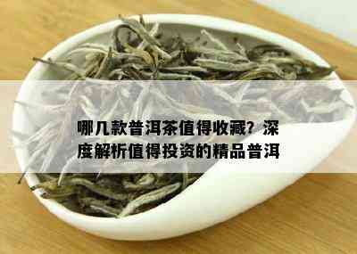 哪几款普洱茶值得收藏？深度解析值得投资的精品普洱