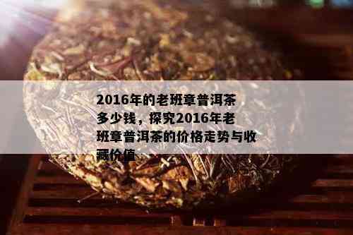 2016年的老班章普洱茶多少钱，探究2016年老班章普洱茶的价格走势与收藏价值