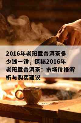 2016年老班章普洱茶多少钱一饼，探秘2016年老班章普洱茶：市场价格解析与购买建议