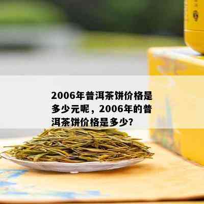 2006年普洱茶饼价格是多少元呢，2006年的普洱茶饼价格是多少？