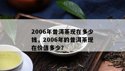 2006年普洱茶现在多少钱，2006年的普洱茶现在价值多少？