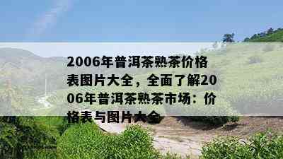 2006年普洱茶熟茶价格表图片大全，全面了解2006年普洱茶熟茶市场：价格表与图片大全