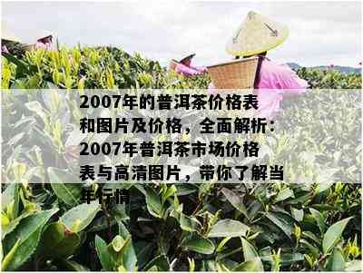 2007年的普洱茶价格表和图片及价格，全面解析：2007年普洱茶市场价格表与高清图片，带你了解当年行情