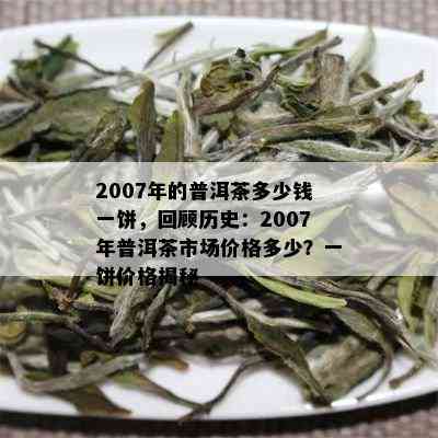 2007年的普洱茶多少钱一饼，回顾历史：2007年普洱茶市场价格多少？一饼价格揭秘