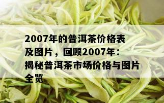 2007年的普洱茶价格表及图片，回顾2007年：揭秘普洱茶市场价格与图片全览