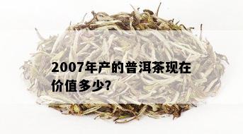 2007年产的普洱茶现在价值多少？