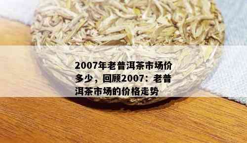 2007年老普洱茶市场价多少，回顾2007：老普洱茶市场的价格走势