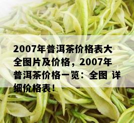 2007年普洱茶价格表大全图片及价格，2007年普洱茶价格一览：全图 详细价格表！