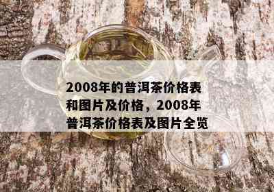 2008年的普洱茶价格表和图片及价格，2008年普洱茶价格表及图片全览