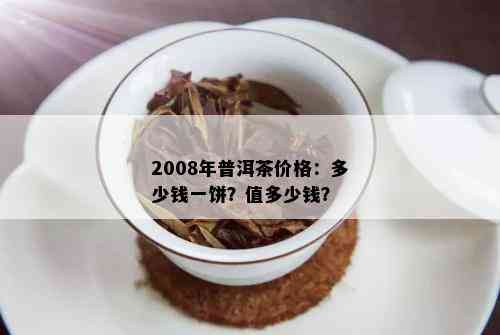 2008年普洱茶价格：多少钱一饼？值多少钱？