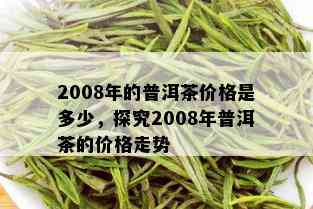 2008年的普洱茶价格是多少，探究2008年普洱茶的价格走势