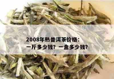 2008年熟普洱茶价格：一斤多少钱？一盒多少钱？